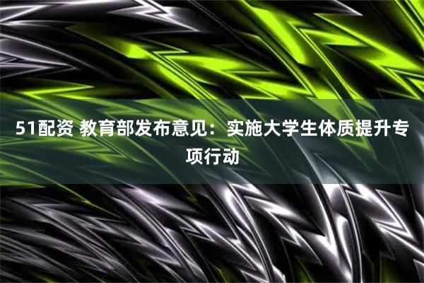 51配资 教育部发布意见：实施大学生体质提升专项行动