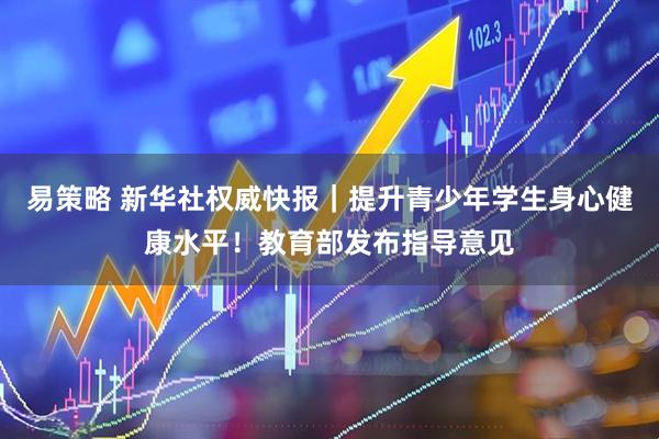 易策略 新华社权威快报｜提升青少年学生身心健康水平！教育部发布指导意见
