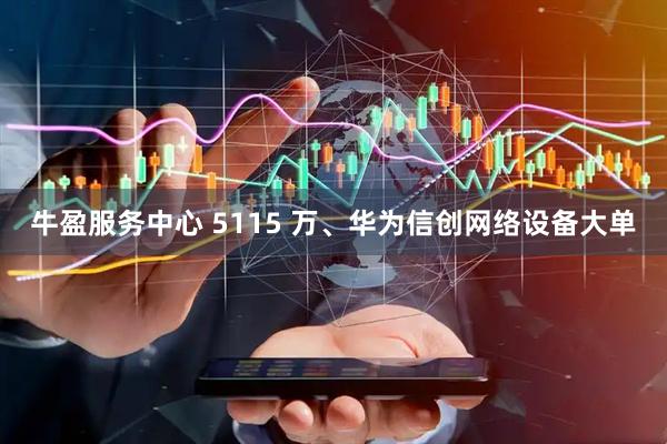 牛盈服务中心 5115 万、华为信创网络设备大单