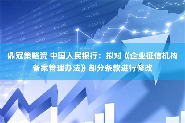 鼎冠策略资 中国人民银行：拟对《企业征信机构备案管理办法》部分条款进行修改