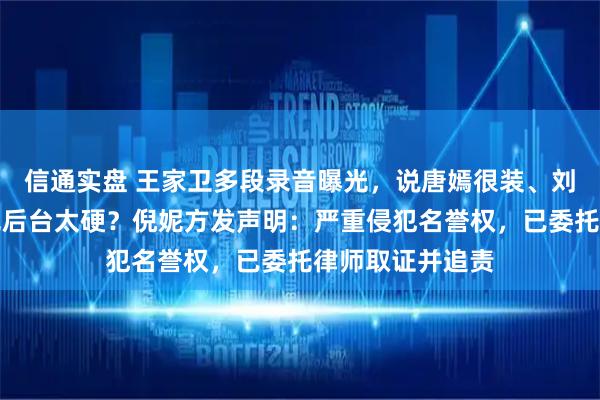 信通实盘 王家卫多段录音曝光，说唐嫣很装、刘诗诗被怼、倪妮后台太硬？倪妮方发声明：严重侵犯名誉权，已委托律师取证并追责