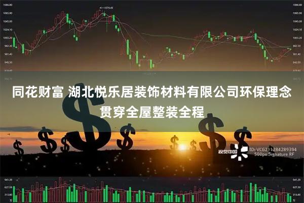 同花财富 湖北悦乐居装饰材料有限公司环保理念贯穿全屋整装全程