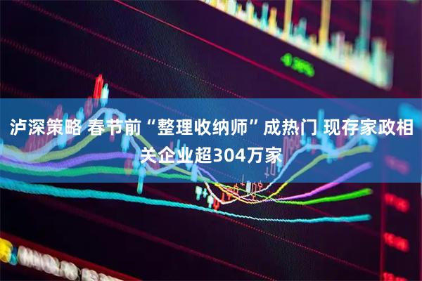 泸深策略 春节前“整理收纳师”成热门 现存家政相关企业超304万家
