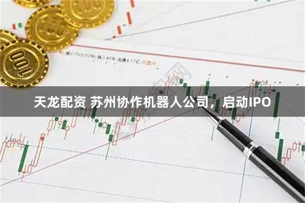 天龙配资 苏州协作机器人公司，启动IPO
